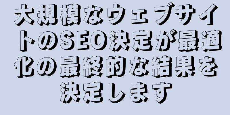 大規模なウェブサイトのSEO決定が最適化の最終的な結果を決定します