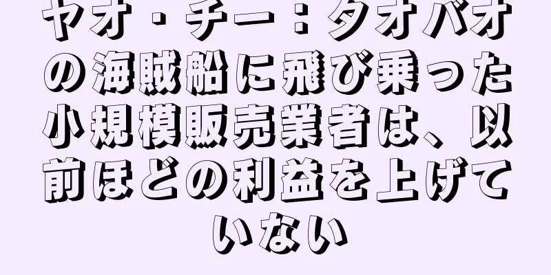 ヤオ・チー：タオバオの海賊船に飛び乗った小規模販売業者は、以前ほどの利益を上げていない