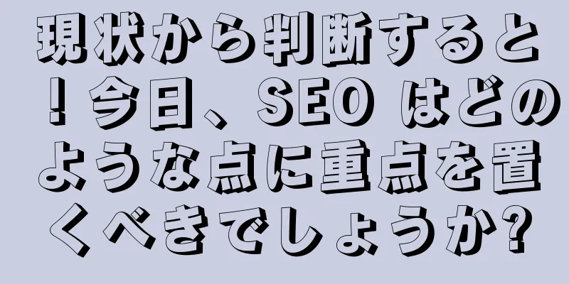現状から判断すると！今日、SEO はどのような点に重点を置くべきでしょうか?
