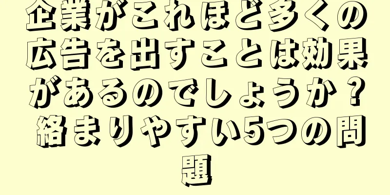 企業がこれほど多くの広告を出すことは効果があるのでしょうか？ 絡まりやすい5つの問題