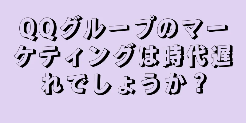 QQグループのマーケティングは時代遅れでしょうか？
