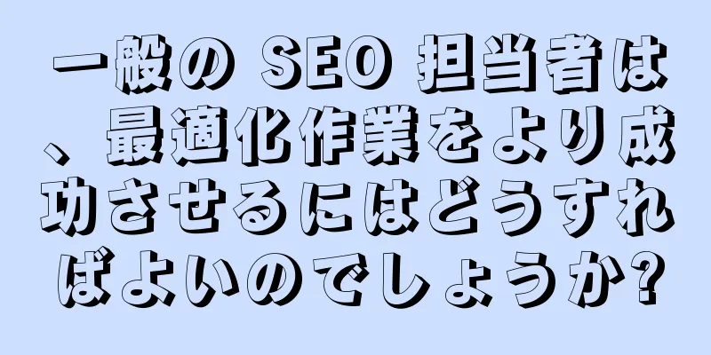 一般の SEO 担当者は、最適化作業をより成功させるにはどうすればよいのでしょうか?