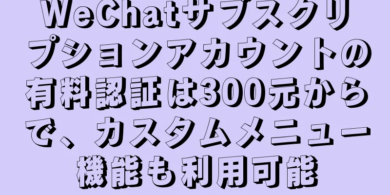 WeChatサブスクリプションアカウントの有料認証は300元からで、カスタムメニュー機能も利用可能