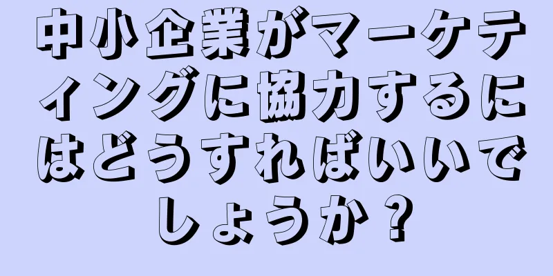 中小企業がマーケティングに協力するにはどうすればいいでしょうか？