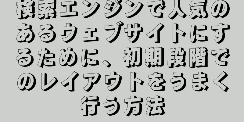 検索エンジンで人気のあるウェブサイトにするために、初期段階でのレイアウトをうまく行う方法