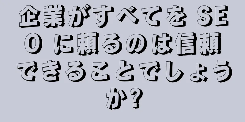 企業がすべてを SEO に頼るのは信頼できることでしょうか?