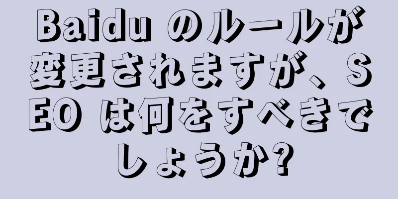 Baidu のルールが変更されますが、SEO は何をすべきでしょうか?