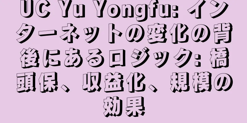 UC Yu Yongfu: インターネットの変化の背後にあるロジック: 橋頭保、収益化、規模の効果