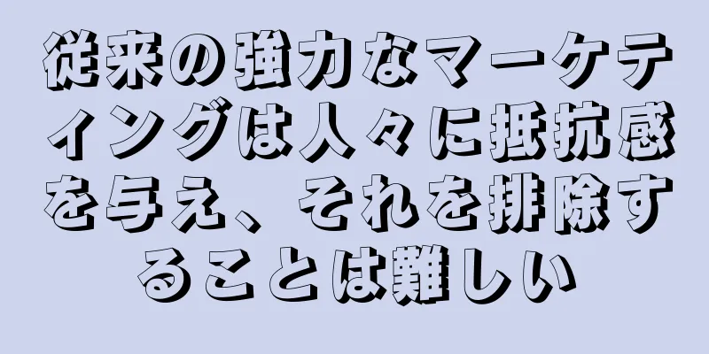 従来の強力なマーケティングは人々に抵抗感を与え、それを排除することは難しい