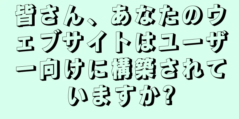 皆さん、あなたのウェブサイトはユーザー向けに構築されていますか?