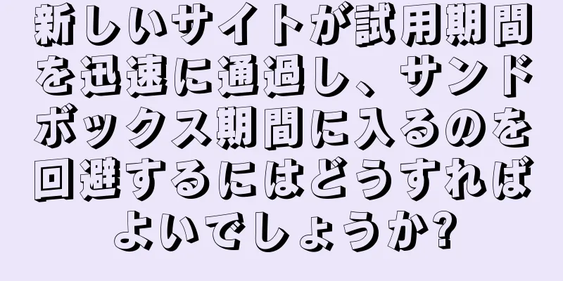 新しいサイトが試用期間を迅速に通過し、サンドボックス期間に入るのを回避するにはどうすればよいでしょうか?
