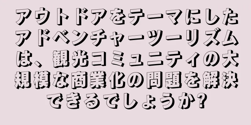 アウトドアをテーマにしたアドベンチャーツーリズムは、観光コミュニティの大規模な商業化の問題を解決できるでしょうか?
