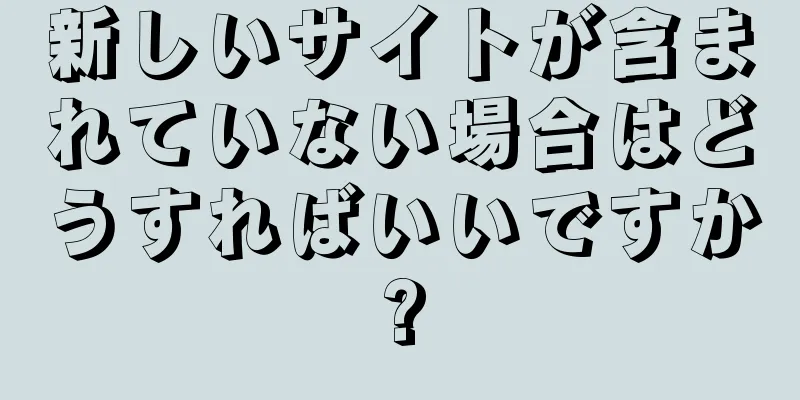 新しいサイトが含まれていない場合はどうすればいいですか?