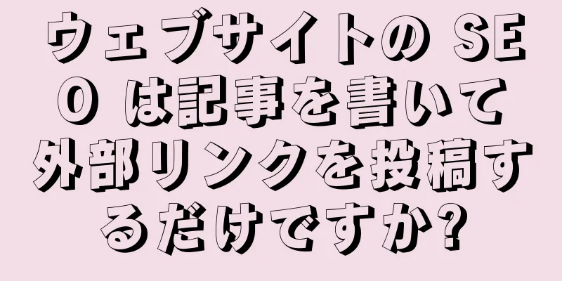 ウェブサイトの SEO は記事を書いて外部リンクを投稿するだけですか?