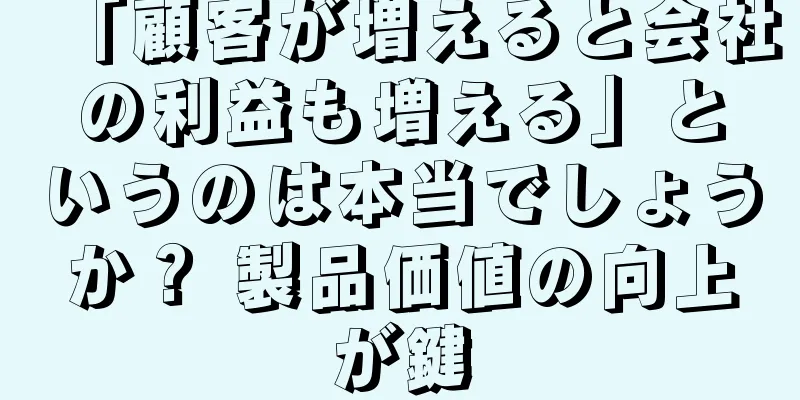 「顧客が増えると会社の利益も増える」というのは本当でしょうか？ 製品価値の向上が鍵