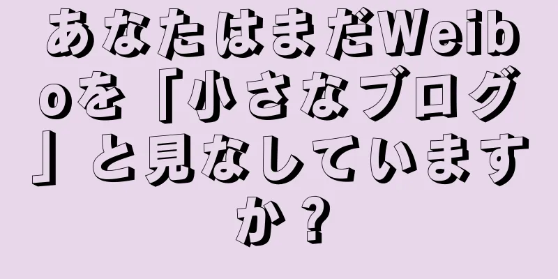 あなたはまだWeiboを「小さなブログ」と見なしていますか？
