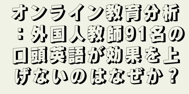 オンライン教育分析：外国人教師91名の口頭英語が効果を上げないのはなぜか？