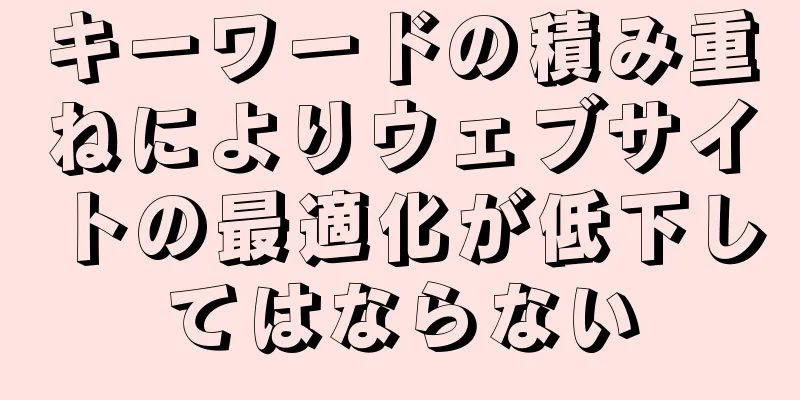 キーワードの積み重ねによりウェブサイトの最適化が低下してはならない