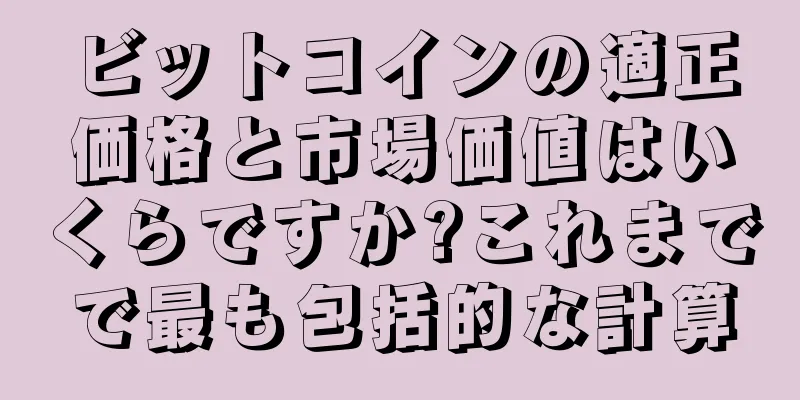 ビットコインの適正価格と市場価値はいくらですか?これまでで最も包括的な計算