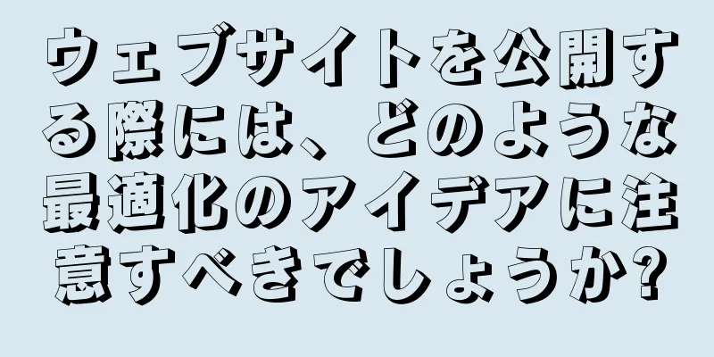 ウェブサイトを公開する際には、どのような最適化のアイデアに注意すべきでしょうか?