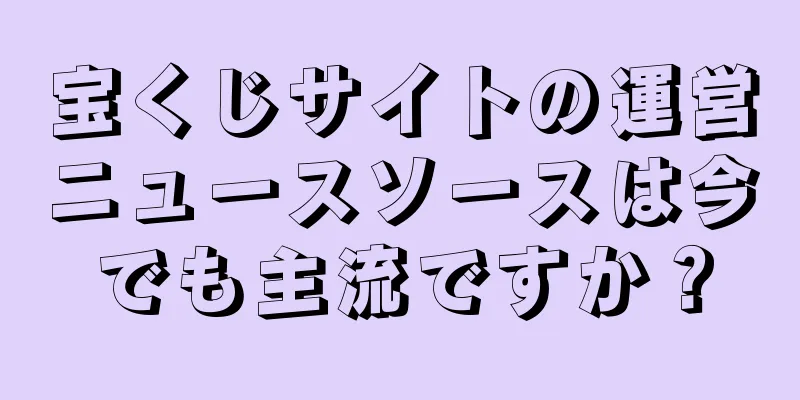宝くじサイトの運営ニュースソースは今でも主流ですか？