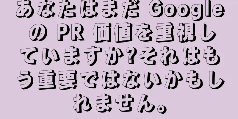 あなたはまだ Google の PR 価値を重視していますか?それはもう重要ではないかもしれません。