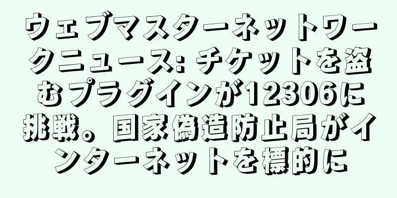 ウェブマスターネットワークニュース: チケットを盗むプラグインが12306に挑戦。国家偽造防止局がインターネットを標的に