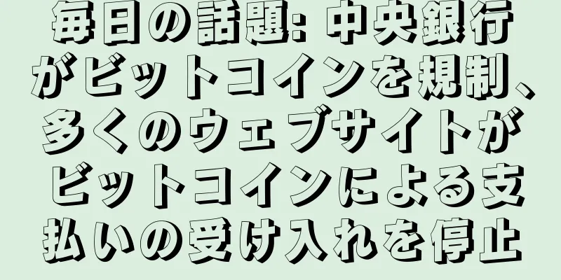 毎日の話題: 中央銀行がビットコインを規制、多くのウェブサイトがビットコインによる支払いの受け入れを停止