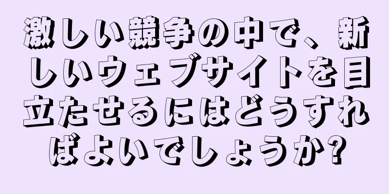 激しい競争の中で、新しいウェブサイトを目立たせるにはどうすればよいでしょうか?