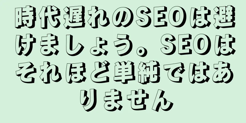 時代遅れのSEOは避けましょう。SEOはそれほど単純ではありません