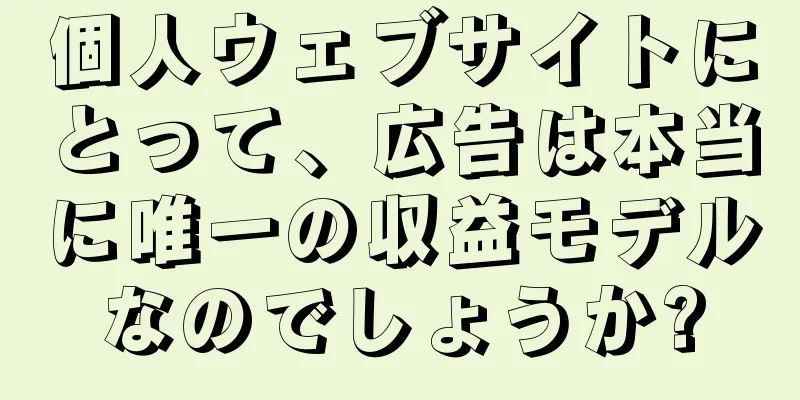 個人ウェブサイトにとって、広告は本当に唯一の収益モデルなのでしょうか?