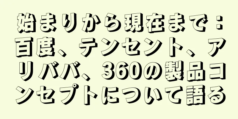 始まりから現在まで：百度、テンセント、アリババ、360の製品コンセプトについて語る