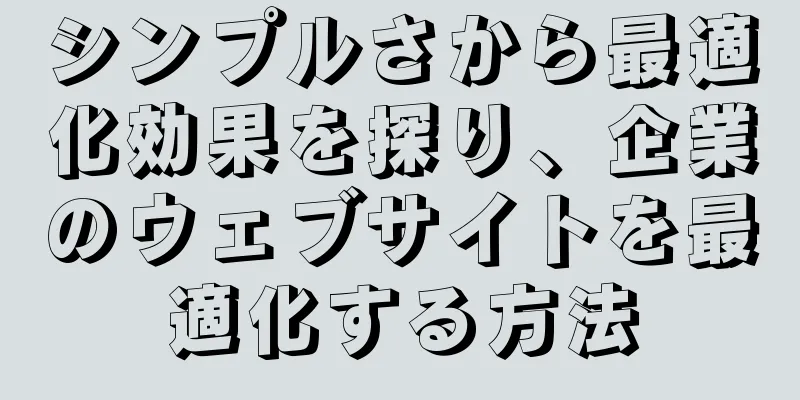 シンプルさから最適化効果を探り、企業のウェブサイトを最適化する方法