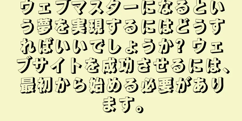 ウェブマスターになるという夢を実現するにはどうすればいいでしょうか? ウェブサイトを成功させるには、最初から始める必要があります。