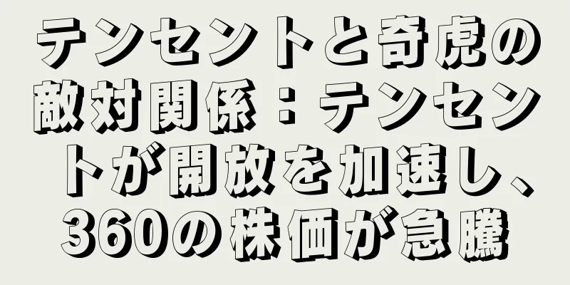 テンセントと奇虎の敵対関係：テンセントが開放を加速し、360の株価が急騰
