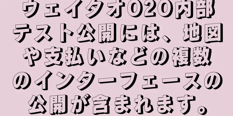 ウェイタオO2O内部テスト公開には、地図や支払いなどの複数のインターフェースの公開が含まれます。