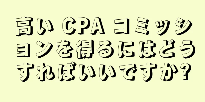 高い CPA コミッションを得るにはどうすればいいですか?