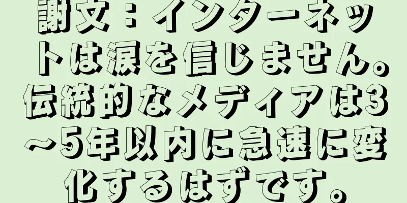 謝文：インターネットは涙を信じません。伝統的なメディアは3〜5年以内に急速に変化するはずです。