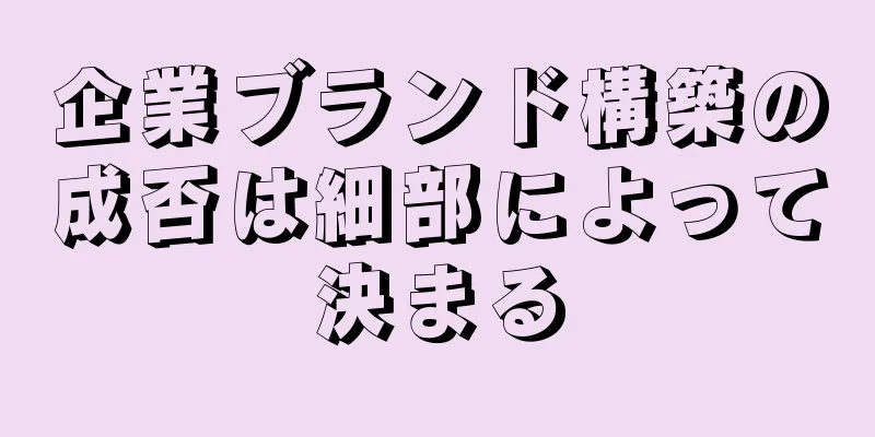 企業ブランド構築の成否は細部によって決まる