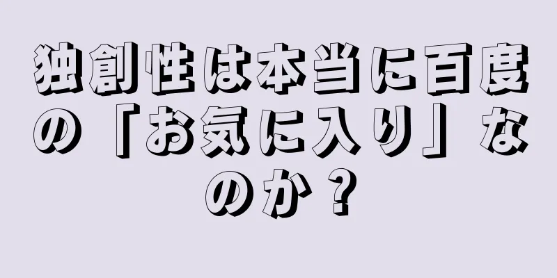 独創性は本当に百度の「お気に入り」なのか？