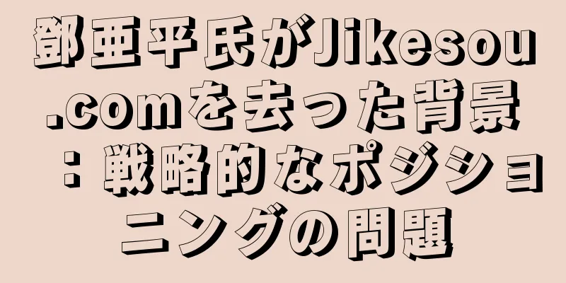 鄧亜平氏がJikesou.comを去った背景：戦略的なポジショニングの問題
