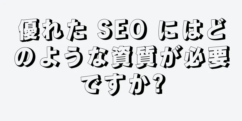 優れた SEO にはどのような資質が必要ですか?