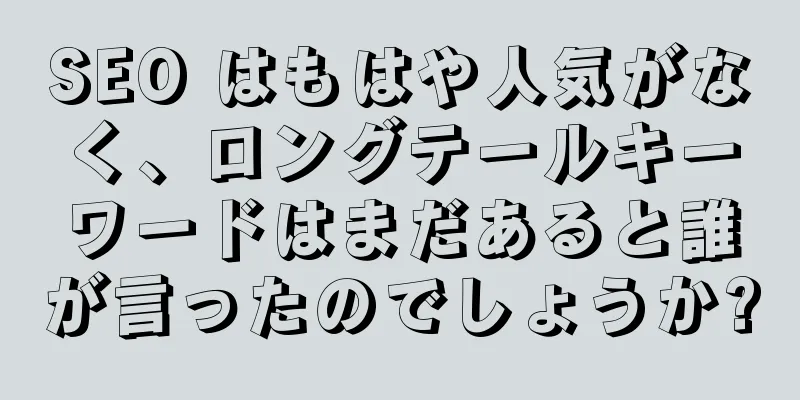 SEO はもはや人気がなく、ロングテールキーワードはまだあると誰が言ったのでしょうか?