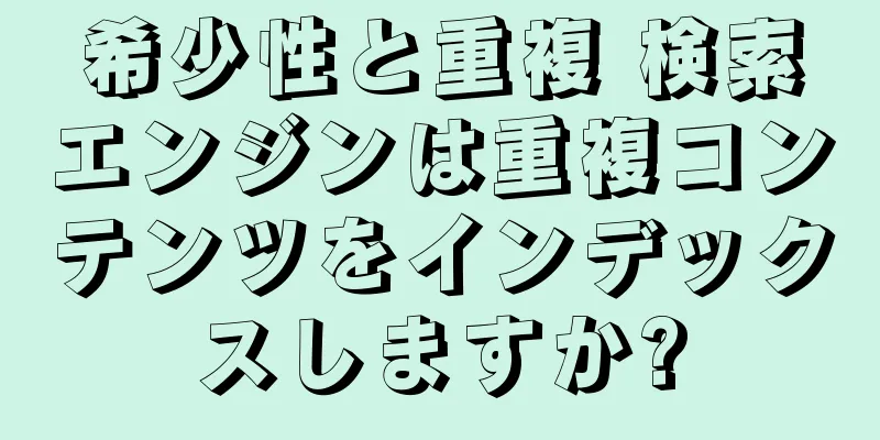 希少性と重複 検索エンジンは重複コンテンツをインデックスしますか?