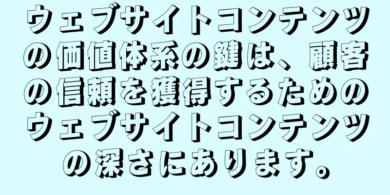 ウェブサイトコンテンツの価値体系の鍵は、顧客の信頼を獲得するためのウェブサイトコンテンツの深さにあります。
