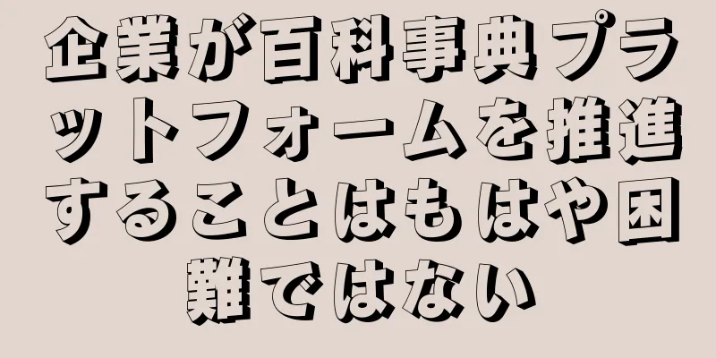 企業が百科事典プラットフォームを推進することはもはや困難ではない