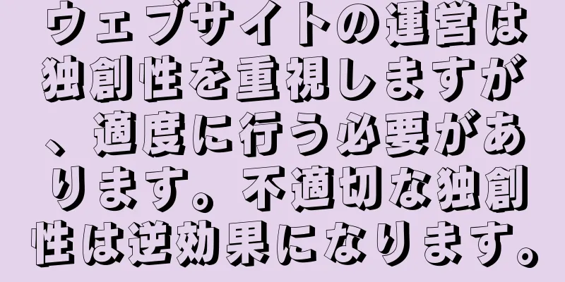 ウェブサイトの運営は独創性を重視しますが、適度に行う必要があります。不適切な独創性は逆効果になります。