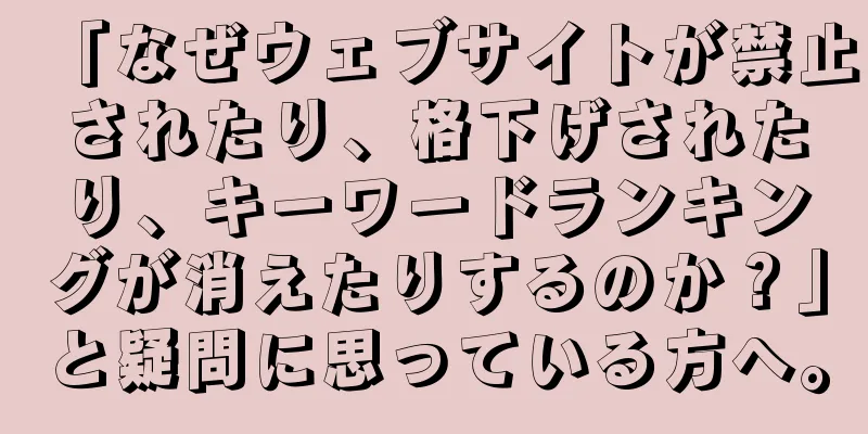 「なぜウェブサイトが禁止されたり、格下げされたり、キーワードランキングが消えたりするのか？」と疑問に思っている方へ。