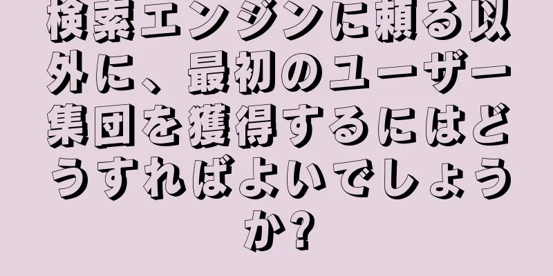 検索エンジンに頼る以外に、最初のユーザー集団を獲得するにはどうすればよいでしょうか?