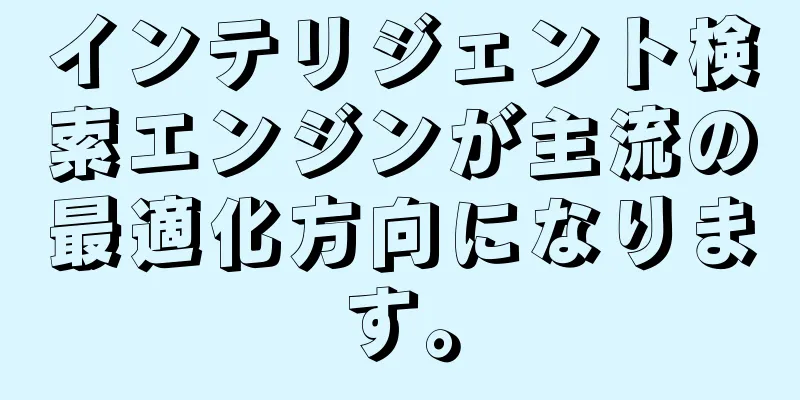 インテリジェント検索エンジンが主流の最適化方向になります。
